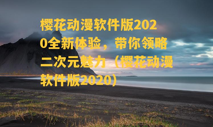 樱花动漫软件版2020全新体验，带你领略二次元魅力（樱花动漫软件版2020）