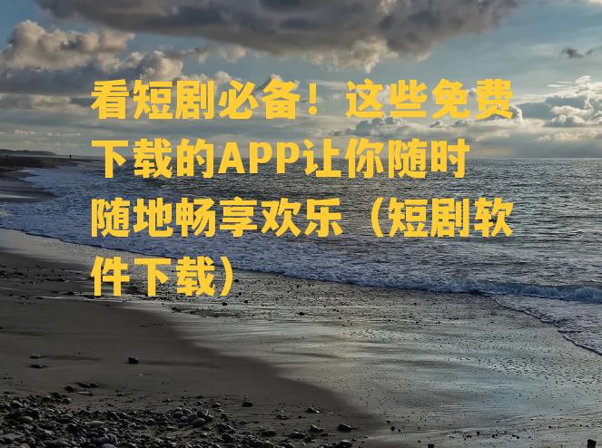 看短剧必备！这些免费下载的APP让你随时随地畅享欢乐（短剧软件下载）