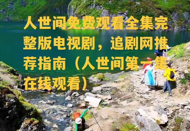 人世间免费观看全集完整版电视剧，追剧网推荐指南（人世间第一集在线观看）