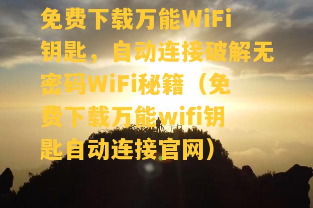 免费下载万能WiFi钥匙，自动连接破解无密码WiFi秘籍（免费下载万能wifi钥匙自动连接官网）