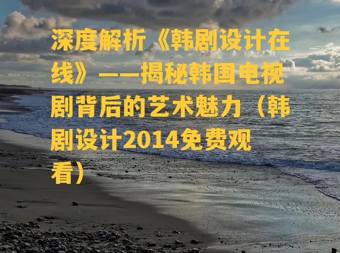 深度解析《韩剧设计在线》——揭秘韩国电视剧背后的艺术魅力（韩剧设计2014免费观看）