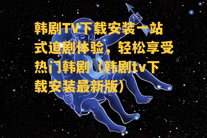 韩剧TV下载安装一站式追剧体验，轻松享受热门韩剧（韩剧tv下载安装最新版）