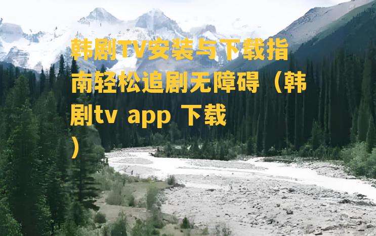 韩剧TV安装与下载指南轻松追剧无障碍（韩剧tv app 下载）