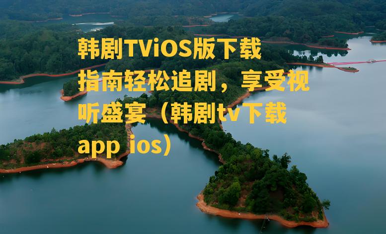 韩剧TViOS版下载指南轻松追剧，享受视听盛宴（韩剧tv下载app ios）