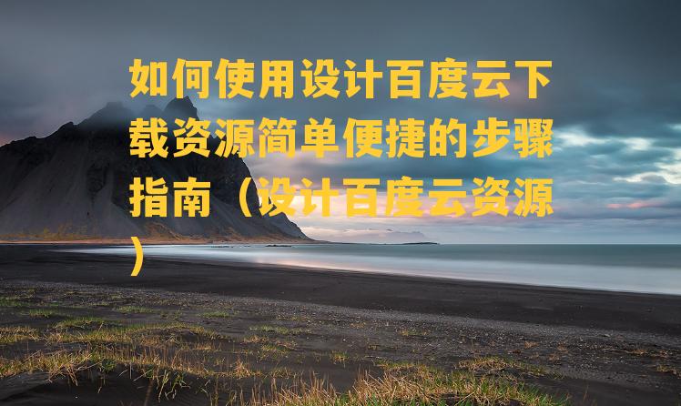 如何使用设计百度云下载资源简单便捷的步骤指南（设计百度云资源）