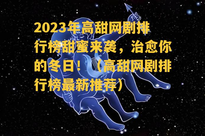 2023年高甜网剧排行榜甜蜜来袭，治愈你的冬日！（高甜网剧排行榜最新推荐）