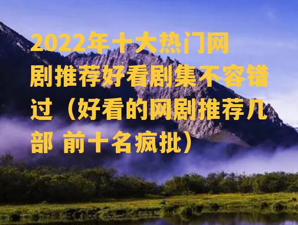 2022年十大热门网剧推荐好看剧集不容错过（好看的网剧推荐几部 前十名疯批）