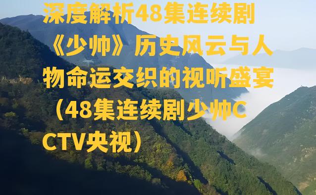 深度解析48集连续剧《少帅》历史风云与人物命运交织的视听盛宴（48集连续剧少帅CCTV央视）