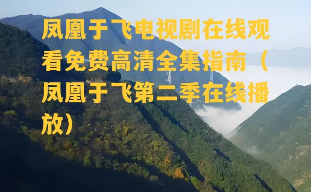 凤凰于飞电视剧在线观看免费高清全集指南（凤凰于飞第二季在线播放）