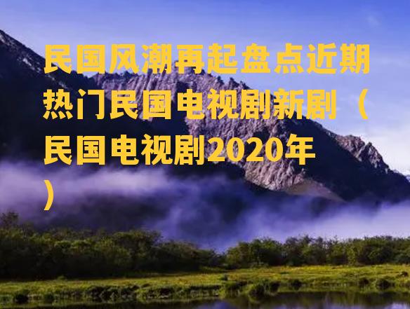 民国风潮再起盘点近期热门民国电视剧新剧（民国电视剧2020年）