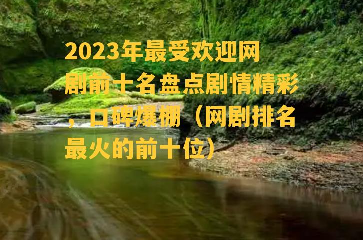 2023年最受欢迎网剧前十名盘点剧情精彩，口碑爆棚（网剧排名最火的前十位）