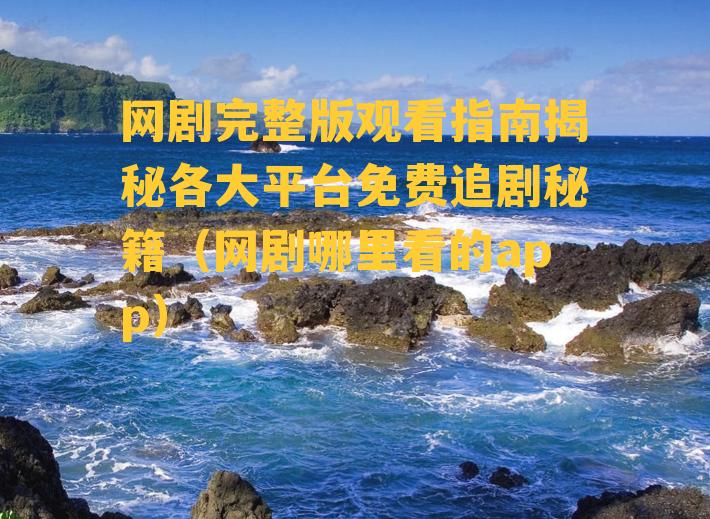 网剧完整版观看指南揭秘各大平台免费追剧秘籍（网剧哪里看的app）