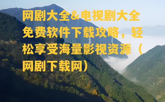 网剧大全&电视剧大全免费软件下载攻略，轻松享受海量影视资源（网剧下载网）