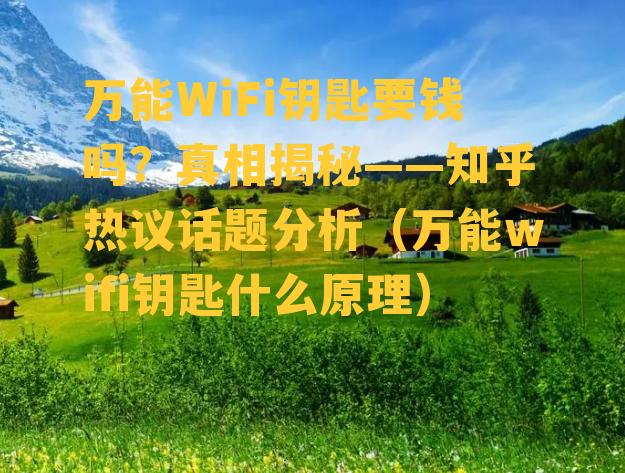 万能WiFi钥匙要钱吗？真相揭秘——知乎热议话题分析（万能wifi钥匙什么原理）