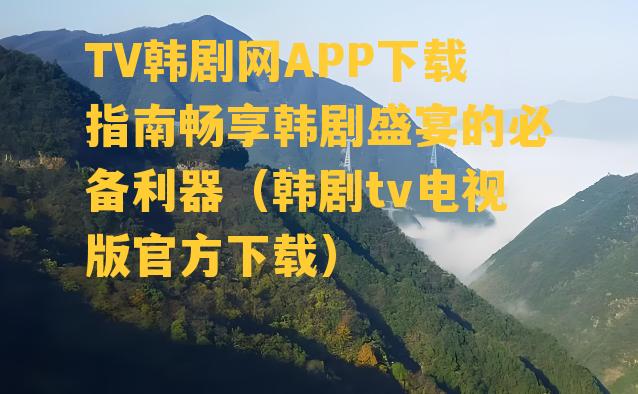 TV韩剧网APP下载指南畅享韩剧盛宴的必备利器（韩剧tv电视版官方下载）