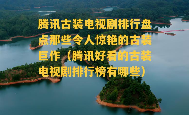 腾讯古装电视剧排行盘点那些令人惊艳的古装巨作（腾讯好看的古装电视剧排行榜有哪些）