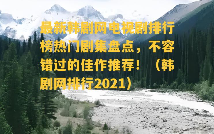 最新韩剧网电视剧排行榜热门剧集盘点，不容错过的佳作推荐！（韩剧网排行2021）