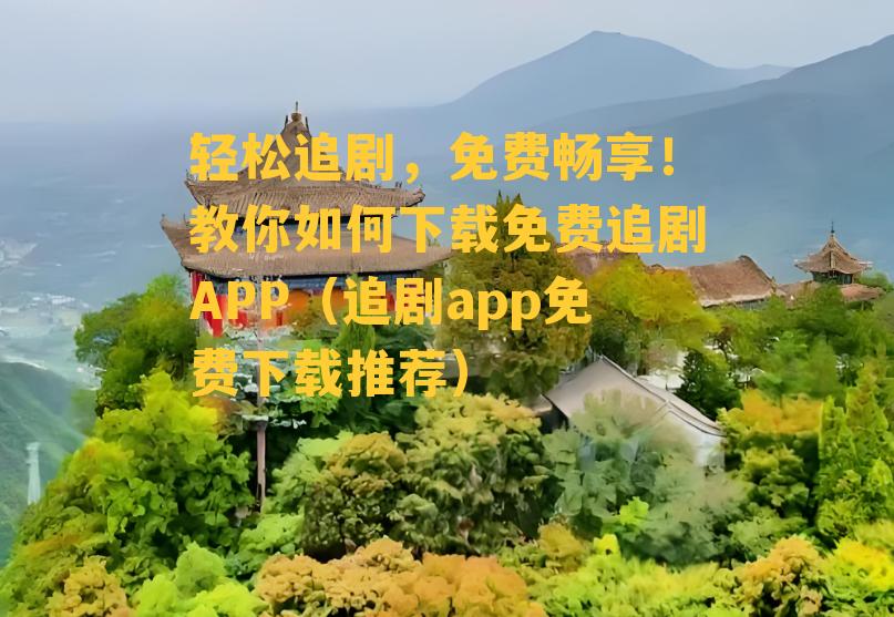 轻松追剧，免费畅享！教你如何下载免费追剧APP（追剧app免费下载推荐）