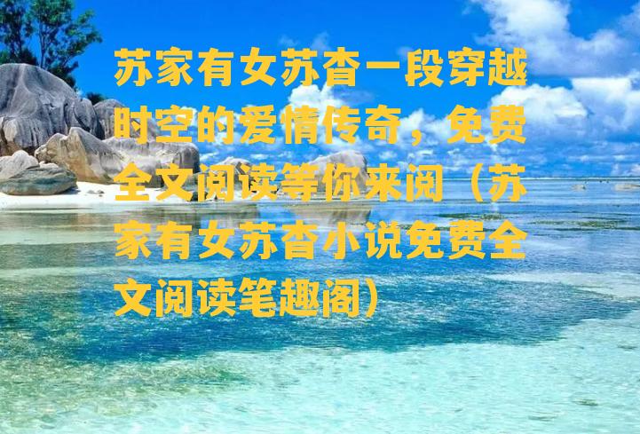 苏家有女苏杳一段穿越时空的爱情传奇，免费全文阅读等你来阅（苏家有女苏杳小说免费全文阅读笔趣阁）