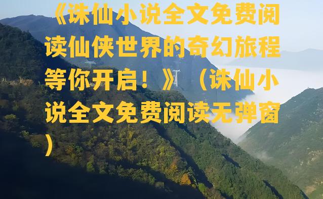 《诛仙小说全文免费阅读仙侠世界的奇幻旅程等你开启！》（诛仙小说全文免费阅读无弹窗）