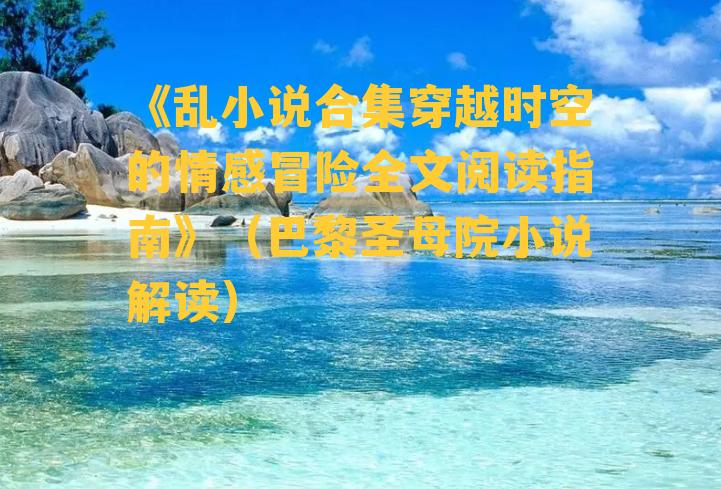 《乱小说合集穿越时空的情感冒险全文阅读指南》（巴黎圣母院小说解读）