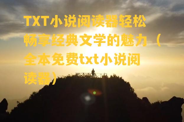 TXT小说阅读器轻松畅享经典文学的魅力（全本免费txt小说阅读器）