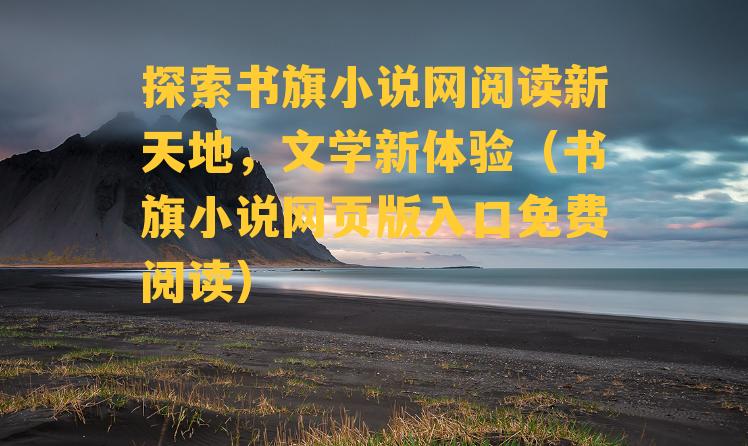 探索书旗小说网阅读新天地，文学新体验（书旗小说网页版入口免费阅读）