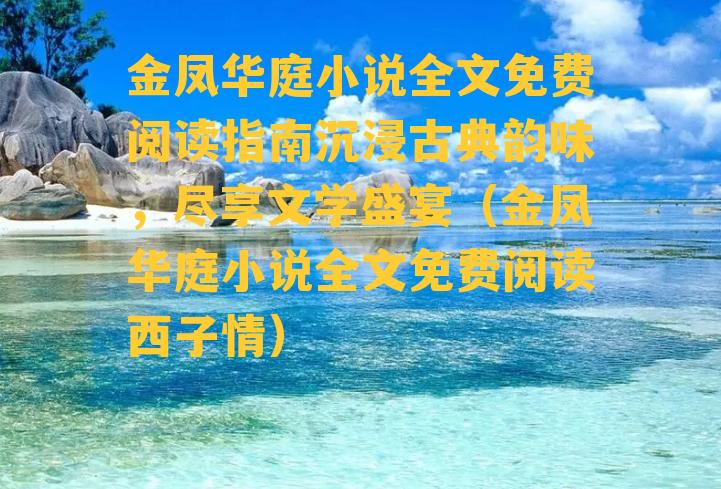 金凤华庭小说全文免费阅读指南沉浸古典韵味，尽享文学盛宴（金凤华庭小说全文免费阅读西子情）