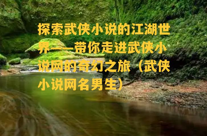 探索武侠小说的江湖世界——带你走进武侠小说网的奇幻之旅（武侠小说网名男生）