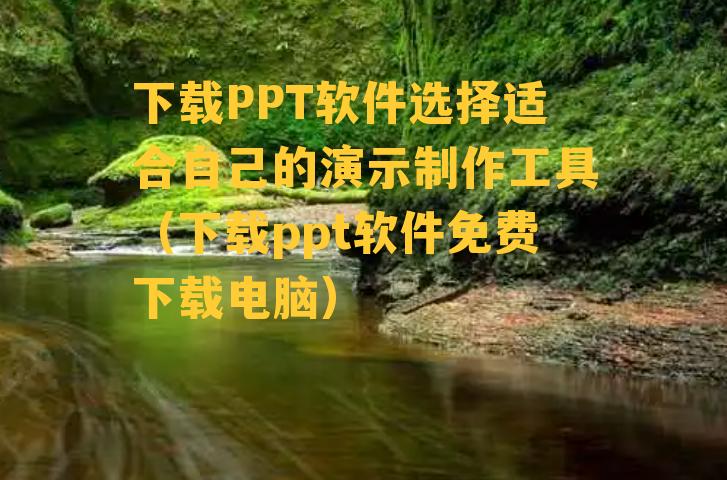 下载PPT软件选择适合自己的演示制作工具（下载ppt软件免费下载电脑）