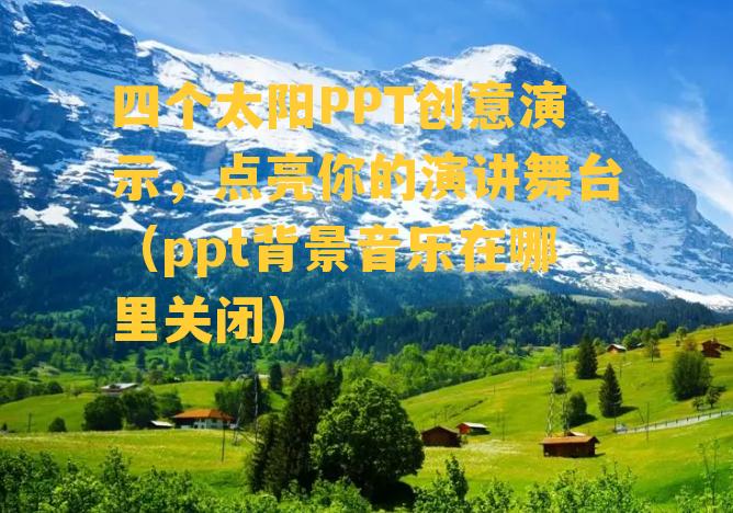 四个太阳PPT创意演示，点亮你的演讲舞台（ppt背景音乐在哪里关闭）