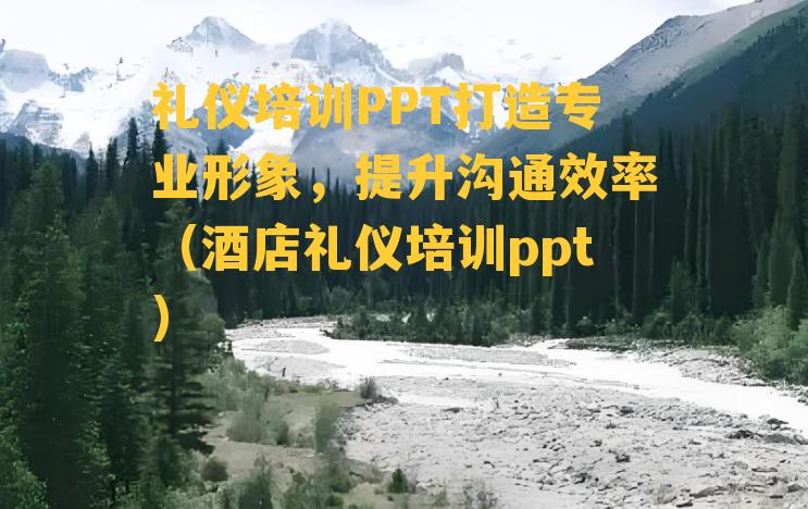 礼仪培训PPT打造专业形象，提升沟通效率（酒店礼仪培训ppt）