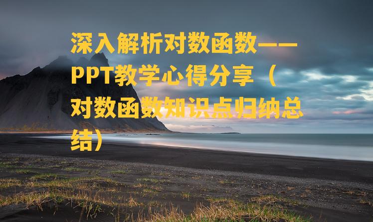 深入解析对数函数——PPT教学心得分享（对数函数知识点归纳总结）