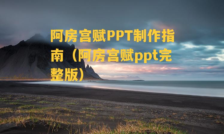 阿房宫赋PPT制作指南（阿房宫赋ppt完整版）