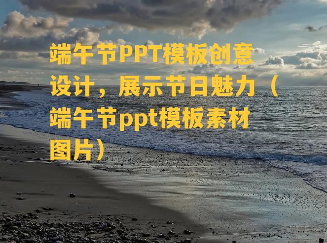 端午节PPT模板创意设计，展示节日魅力（端午节ppt模板素材图片）