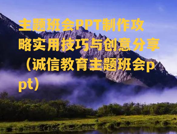 主题班会PPT制作攻略实用技巧与创意分享（诚信教育主题班会ppt）