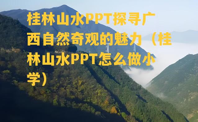 桂林山水PPT探寻广西自然奇观的魅力（桂林山水PPT怎么做小学）