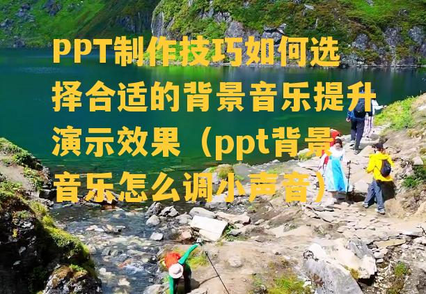 PPT制作技巧如何选择合适的背景音乐提升演示效果（ppt背景音乐怎么调小声音）