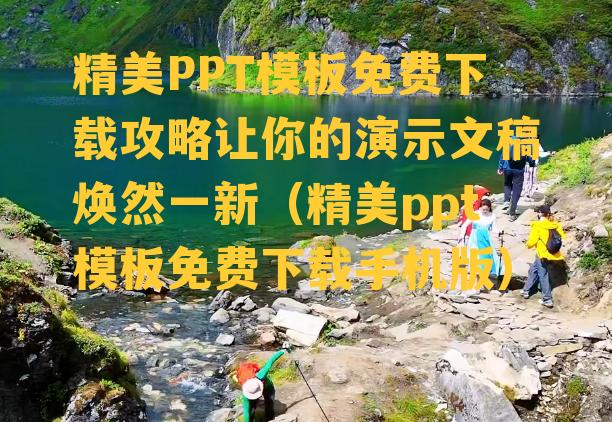 精美PPT模板免费下载攻略让你的演示文稿焕然一新（精美ppt模板免费下载手机版）