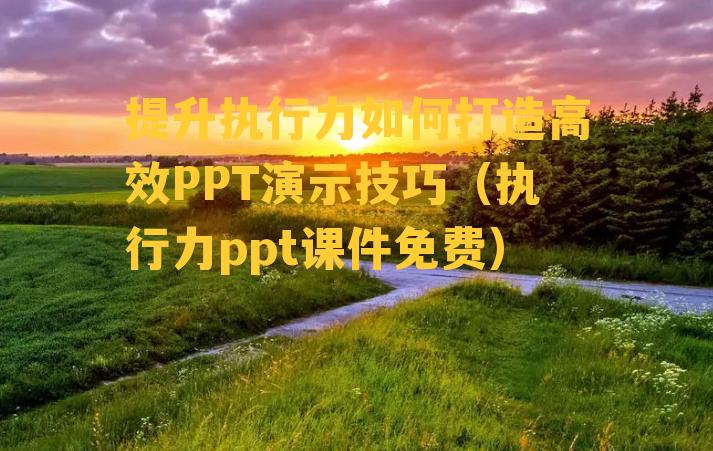 提升执行力如何打造高效PPT演示技巧（执行力ppt课件免费）