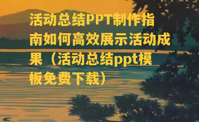 活动总结PPT制作指南如何高效展示活动成果（活动总结ppt模板免费下载）