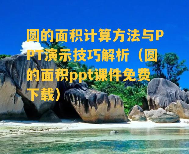 圆的面积计算方法与PPT演示技巧解析（圆的面积ppt课件免费下载）