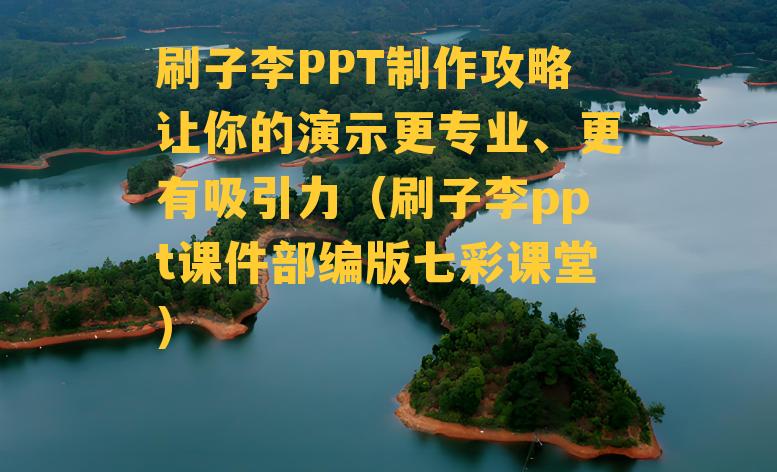 刷子李PPT制作攻略让你的演示更专业、更有吸引力（刷子李ppt课件部编版七彩课堂）