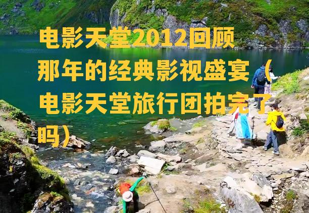 电影天堂2012回顾那年的经典影视盛宴（电影天堂旅行团拍完了吗）