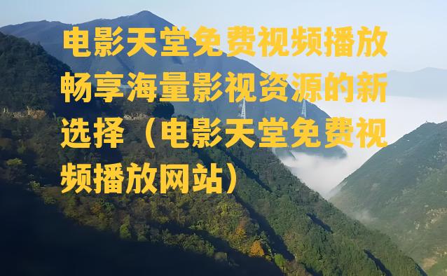 电影天堂免费视频播放畅享海量影视资源的新选择（电影天堂免费视频播放网站）