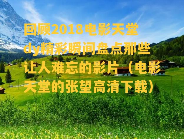 回顾2018电影天堂dy精彩瞬间盘点那些让人难忘的影片（电影天堂的张望高清下载）