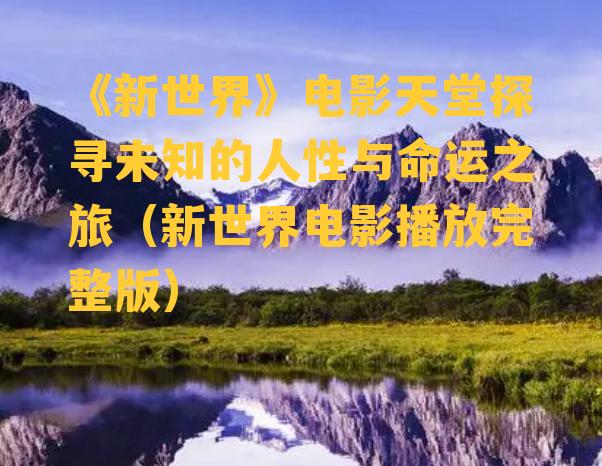 《新世界》电影天堂探寻未知的人性与命运之旅（新世界电影播放完整版）