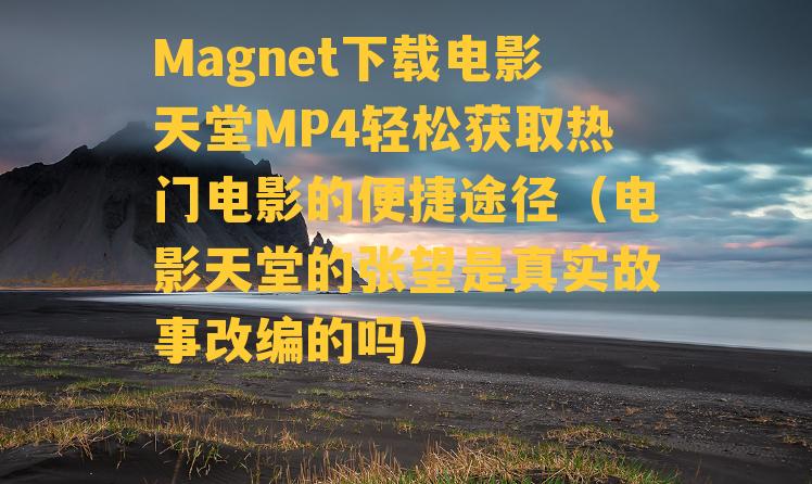 Magnet下载电影天堂MP4轻松获取热门电影的便捷途径（电影天堂的张望是真实故事改编的吗）