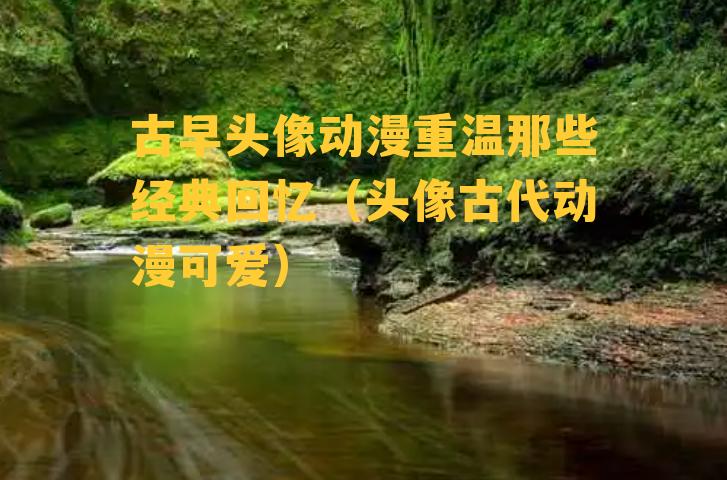 古早头像动漫重温那些经典回忆（头像古代动漫可爱）