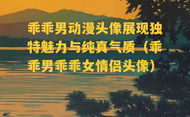 乖乖男动漫头像展现独特魅力与纯真气质（乖乖男乖乖女情侣头像）